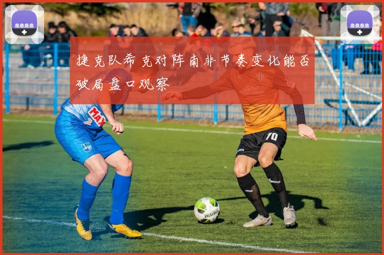 捷克队希克对阵南非节奏变化能否破局盘口观察