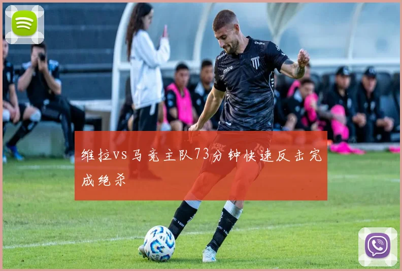 维拉vs马竞主队73分钟快速反击完成绝杀