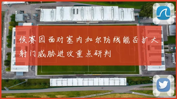 侯赛因面对塞内加尔防线能否扩大射门威胁进攻重点研判
