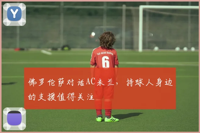 佛罗伦萨对话AC米兰，持球人身边的支援值得关注