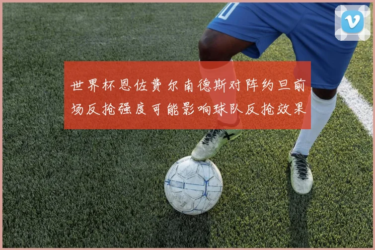世界杯恩佐费尔南德斯对阵约旦前场反抢强度可能影响球队反抢效果