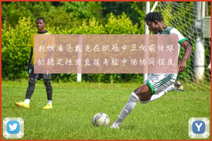 利物浦范戴克在欧冠中卫向前传球的稳定性将直接考验中场协同程度