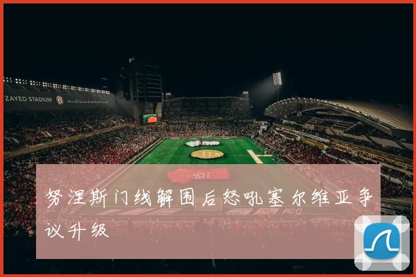 努涅斯门线解围后怒吼塞尔维亚争议升级