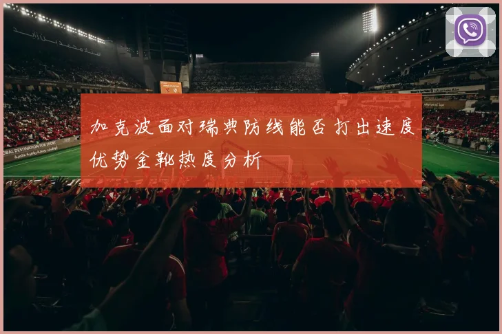 加克波面对瑞典防线能否打出速度优势金靴热度分析