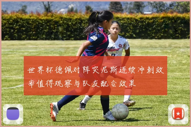 世界杯德佩对阵突尼斯连续冲刺效率值得观察与队友配合效果