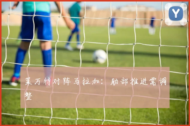 莱万特对阵马拉加：肋部推进需调整