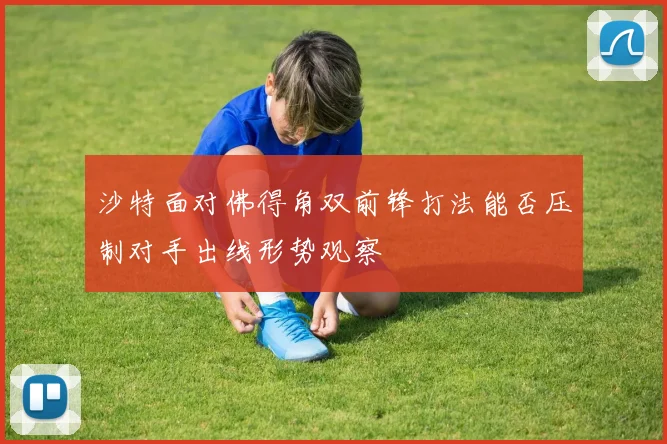 沙特面对佛得角双前锋打法能否压制对手出线形势观察