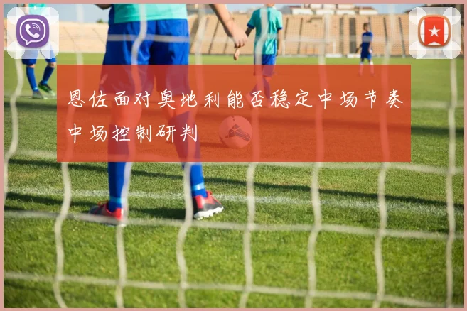 恩佐面对奥地利能否稳定中场节奏中场控制研判