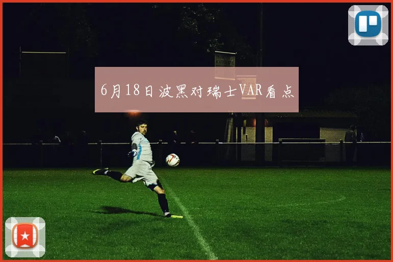 6月18日波黑对瑞士VAR看点