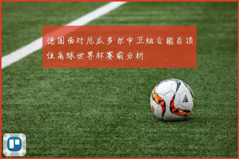 德国面对厄瓜多尔中卫组合能否顶住高球世界杯赛前分析