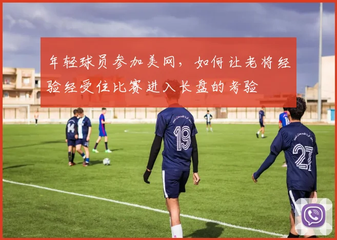 年轻球员参加美网，如何让老将经验经受住比赛进入长盘的考验