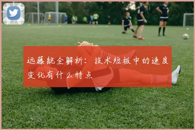远藤航全解析：技术短板中的速度变化有什么特点