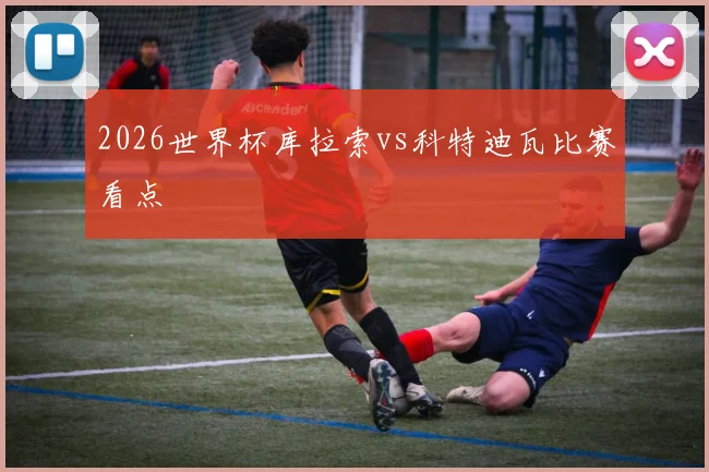 2026世界杯库拉索vs科特迪瓦比赛看点