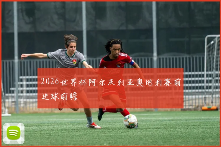 2026世界杯阿尔及利亚奥地利赛前进球前瞻
