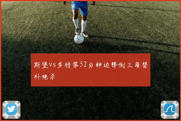 斯堡vs多特第52分钟边锋倒三角替补绝杀