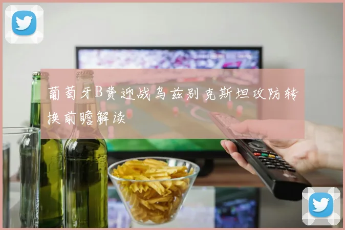 葡萄牙B费迎战乌兹别克斯坦攻防转换前瞻解读
