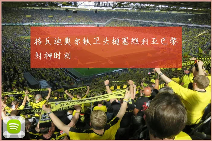 格瓦迪奥尔铁卫头槌塞维利亚巴黎封神时刻