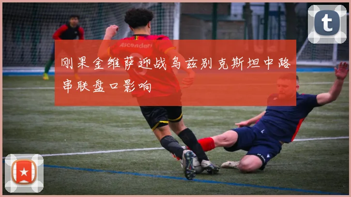 刚果金维萨迎战乌兹别克斯坦中路串联盘口影响