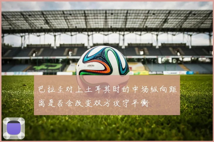 巴拉圭对上土耳其时的中场纵向距离是否会改变双方攻守平衡
