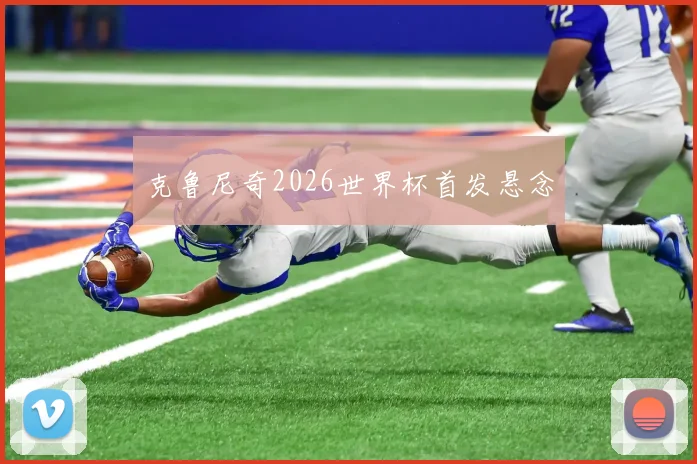 克鲁尼奇2026世界杯首发悬念