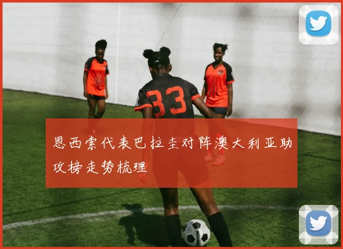 恩西索代表巴拉圭对阵澳大利亚助攻榜走势梳理