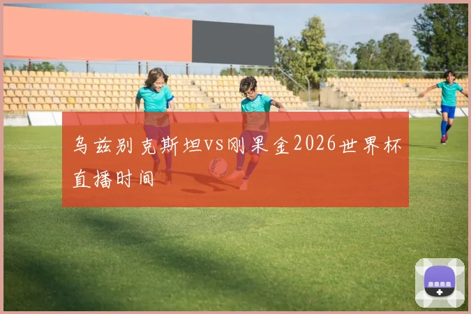 乌兹别克斯坦vs刚果金2026世界杯直播时间