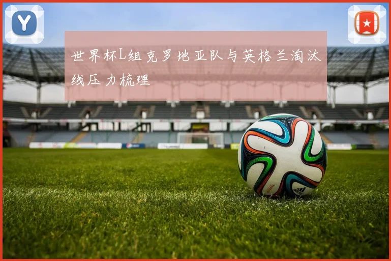 世界杯L组克罗地亚队与英格兰淘汰线压力梳理